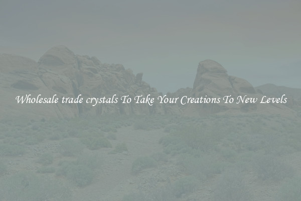 Wholesale trade crystals To Take Your Creations To New Levels