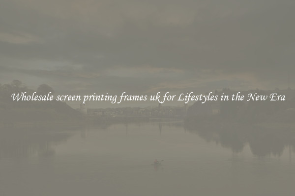 Wholesale screen printing frames uk for Lifestyles in the New Era