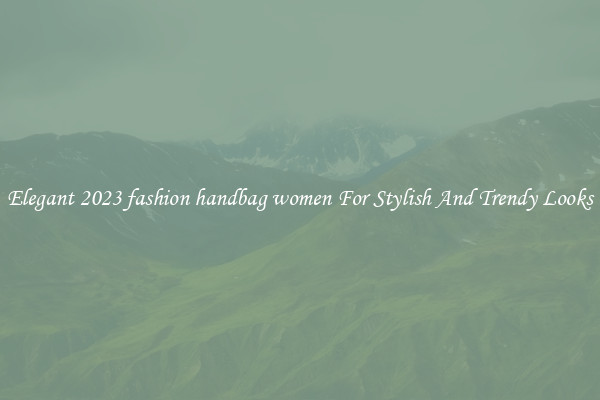 Elegant 2023 fashion handbag women For Stylish And Trendy Looks