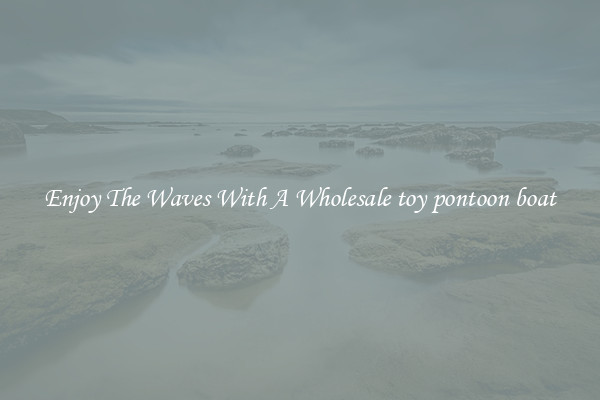 Enjoy The Waves With A Wholesale toy pontoon boat