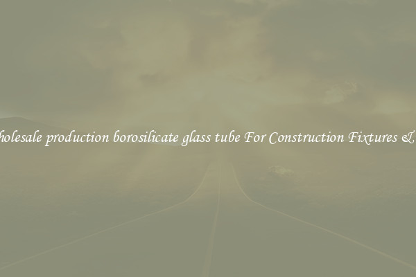 Wholesale production borosilicate glass tube For Construction Fixtures & Co.