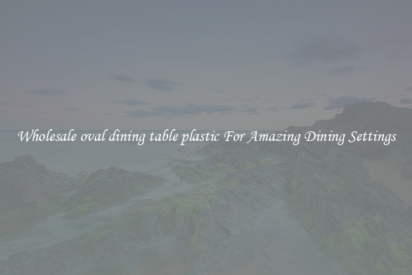 Wholesale oval dining table plastic For Amazing Dining Settings