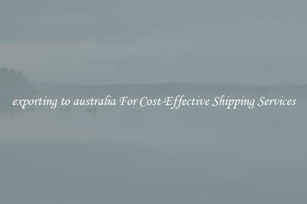 exporting to australia For Cost-Effective Shipping Services