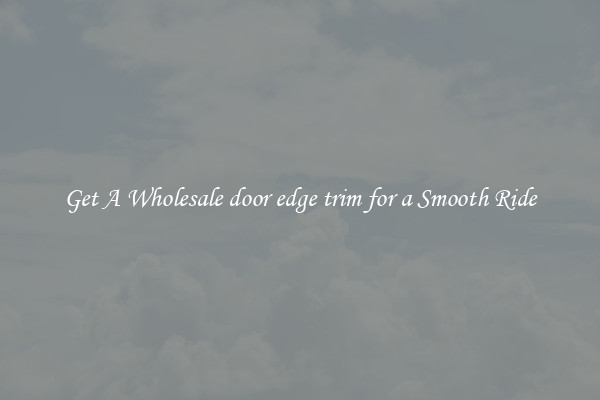 Get A Wholesale door edge trim for a Smooth Ride