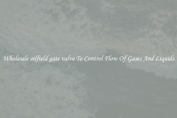 Wholesale oilfield gate valve To Control Flow Of Gases And Liquids