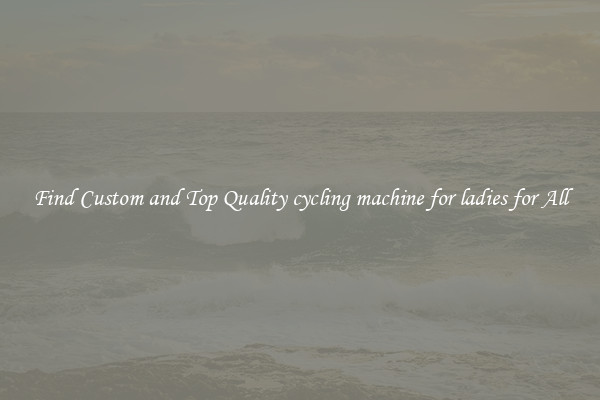 Find Custom and Top Quality cycling machine for ladies for All