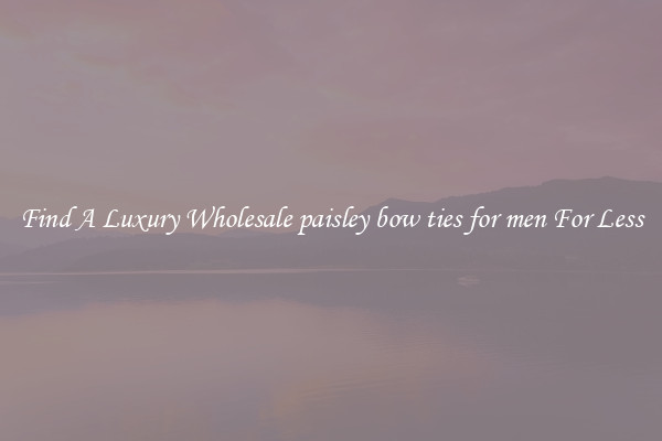 Find A Luxury Wholesale paisley bow ties for men For Less