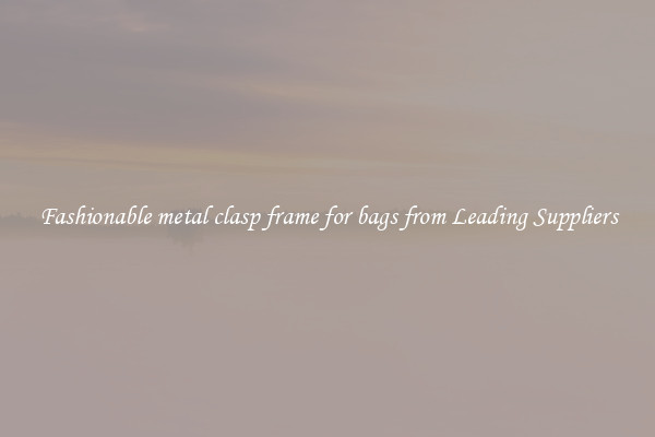 Fashionable metal clasp frame for bags from Leading Suppliers