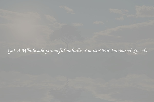 Get A Wholesale powerful nebulizer motor For Increased Speeds