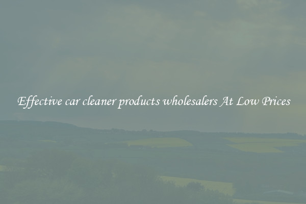Effective car cleaner products wholesalers At Low Prices