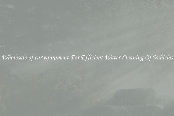 Wholesale of car equipment For Efficient Water Cleaning Of Vehicles