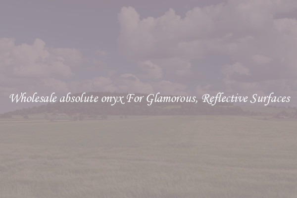 Wholesale absolute onyx For Glamorous, Reflective Surfaces