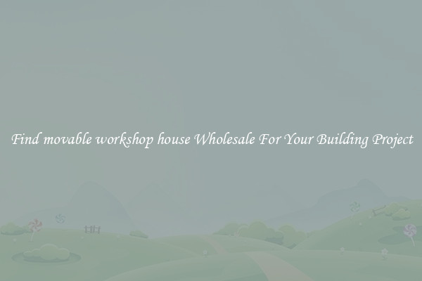 Find movable workshop house Wholesale For Your Building Project