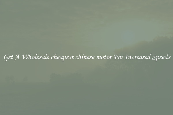 Get A Wholesale cheapest chinese motor For Increased Speeds