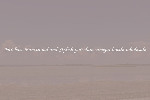 Purchase Functional and Stylish porcelain vinegar bottle wholesale