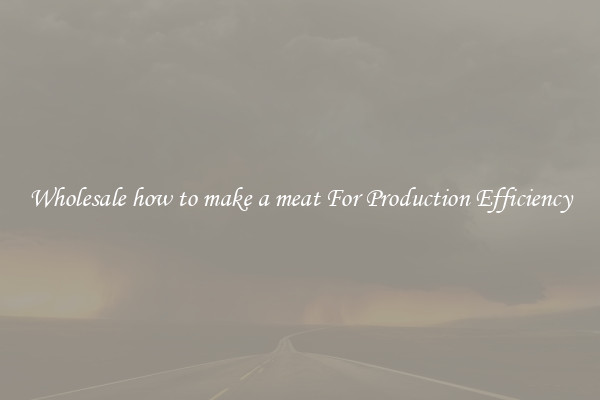 Wholesale how to make a meat For Production Efficiency