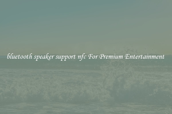 bluetooth speaker support nfc For Premium Entertainment 
