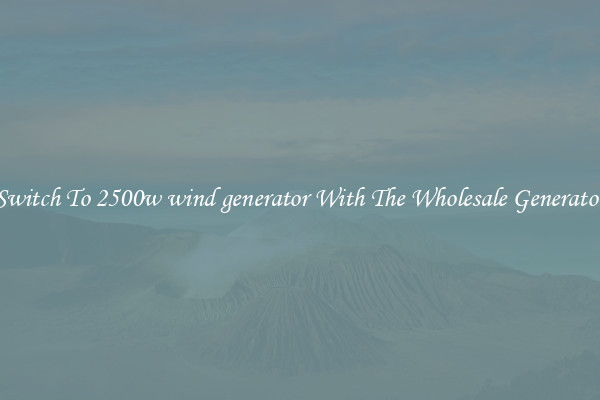 Switch To 2500w wind generator With The Wholesale Generator