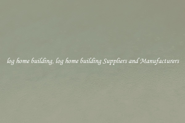 log home building, log home building Suppliers and Manufacturers