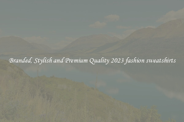 Branded, Stylish and Premium Quality 2023 fashion sweatshirts