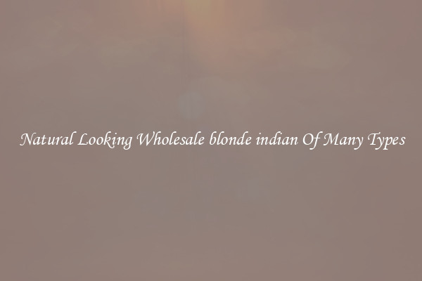 Natural Looking Wholesale blonde indian Of Many Types