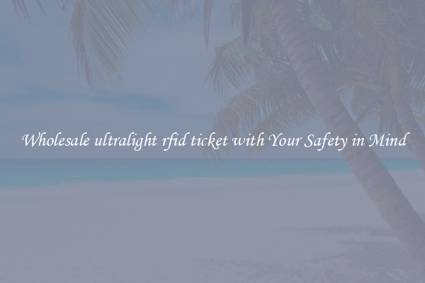 Wholesale ultralight rfid ticket with Your Safety in Mind