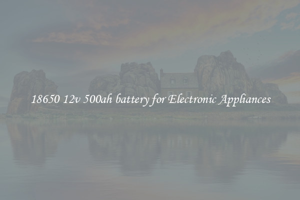 18650 12v 500ah battery for Electronic Appliances