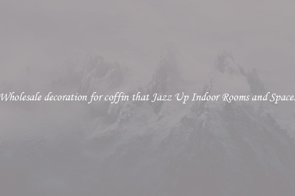 Wholesale decoration for coffin that Jazz Up Indoor Rooms and Spaces