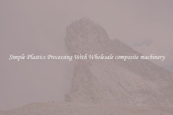 Simple Plastics Processing With Wholesale composite machinery