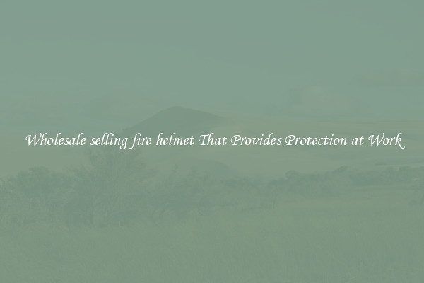 Wholesale selling fire helmet That Provides Protection at Work