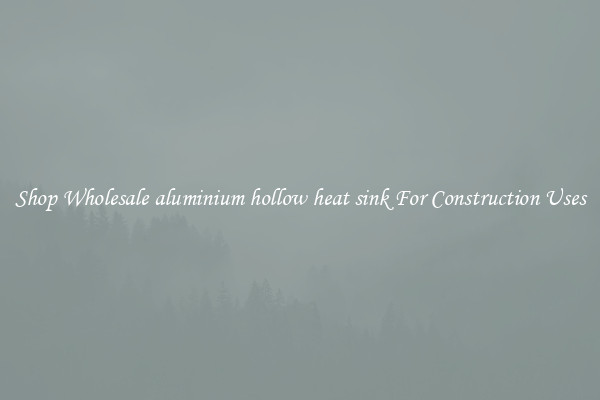 Shop Wholesale aluminium hollow heat sink For Construction Uses