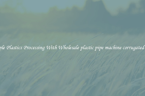 Simple Plastics Processing With Wholesale plastic pipe machine corrugated pipe