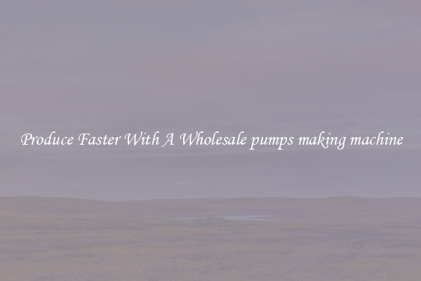 Produce Faster With A Wholesale pumps making machine
