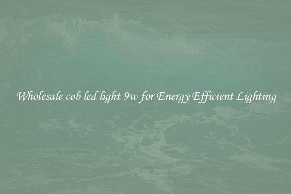 Wholesale cob led light 9w for Energy Efficient Lighting