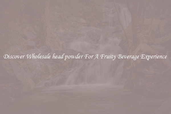 Discover Wholesale head powder For A Fruity Beverage Experience 