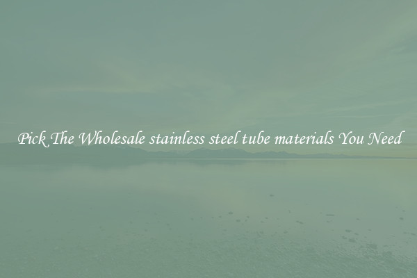 Pick The Wholesale stainless steel tube materials You Need