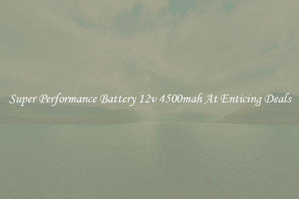 Super Performance Battery 12v 4500mah At Enticing Deals