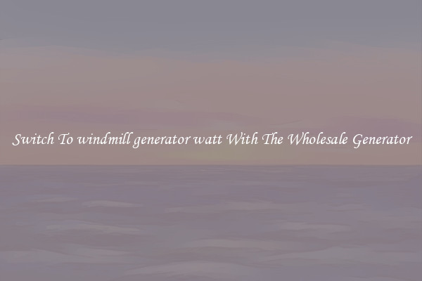 Switch To windmill generator watt With The Wholesale Generator