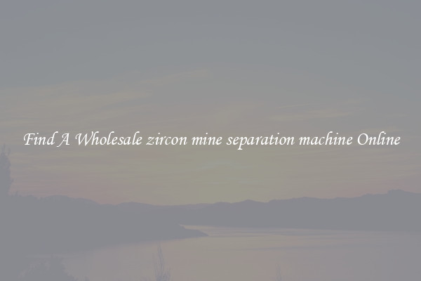 Find A Wholesale zircon mine separation machine Online