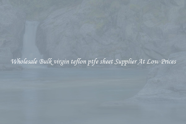 Wholesale Bulk virgin teflon ptfe sheet Supplier At Low Prices