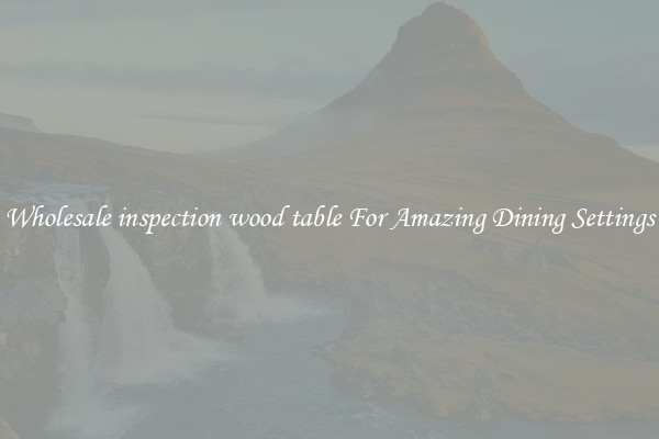 Wholesale inspection wood table For Amazing Dining Settings