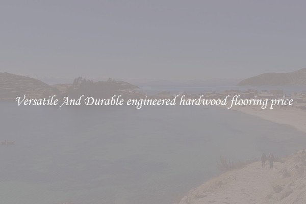Versatile And Durable engineered hardwood flooring price