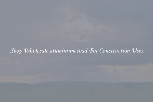 Shop Wholesale aluminium road For Construction Uses