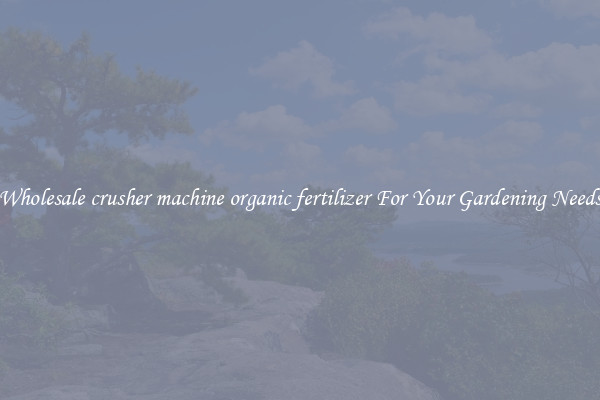 Wholesale crusher machine organic fertilizer For Your Gardening Needs