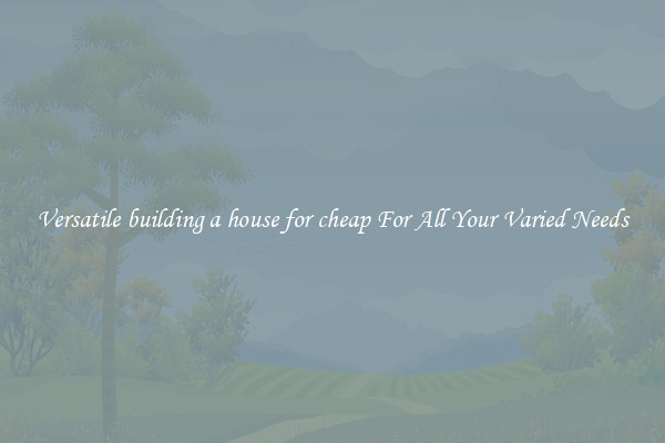 Versatile building a house for cheap For All Your Varied Needs