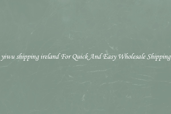 yiwu shipping ireland For Quick And Easy Wholesale Shipping