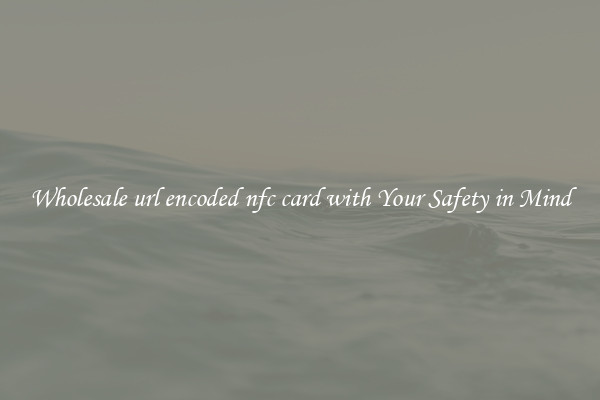 Wholesale url encoded nfc card with Your Safety in Mind