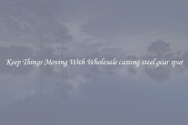 Keep Things Moving With Wholesale casting steel gear spur