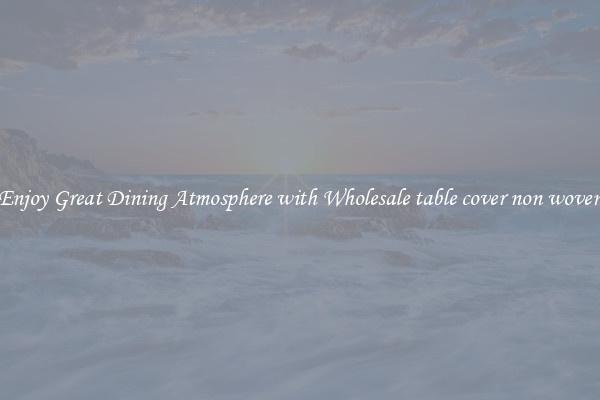 Enjoy Great Dining Atmosphere with Wholesale table cover non woven
