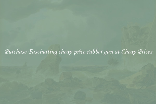 Purchase Fascinating cheap price rubber gun at Cheap Prices